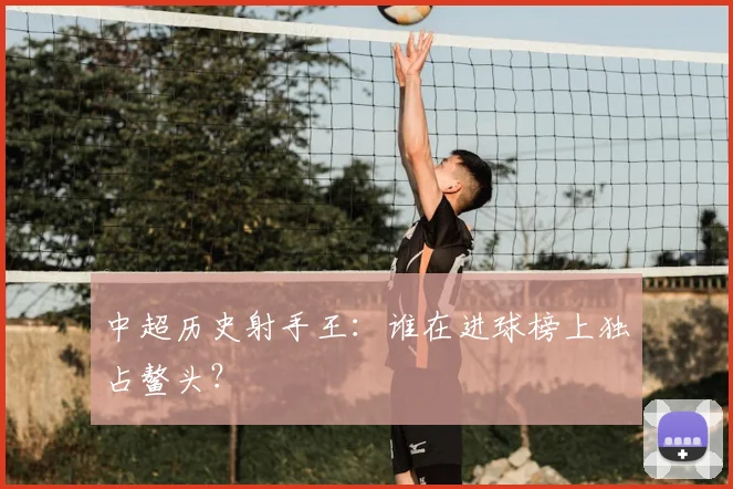 中超历史射手王：谁在进球榜上独占鳌头？