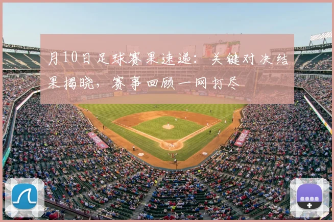 月10日足球赛果速递：关键对决结果揭晓，赛事回顾一网打尽