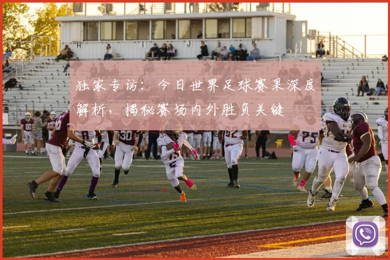 独家专访：今日世界足球赛果深度解析，揭秘赛场内外胜负关键