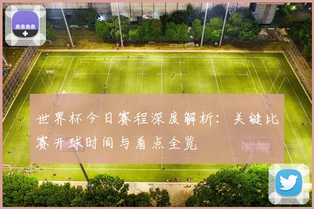 世界杯今日赛程深度解析：关键比赛开球时间与看点全览