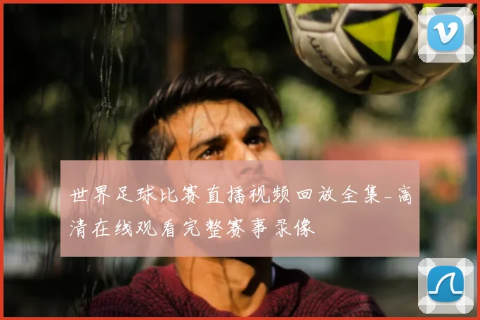世界足球比赛直播视频回放全集_高清在线观看完整赛事录像