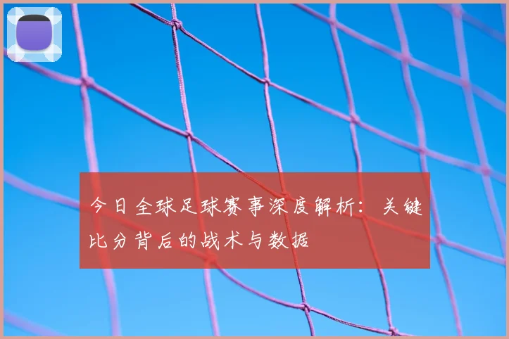 今日全球足球赛事深度解析:关键比分背后的战术与数据