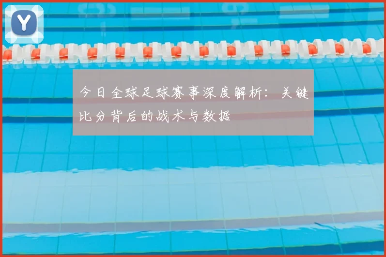 今日全球足球赛事深度解析:关键比分背后的战术与数据