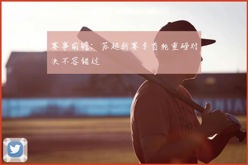 赛事前瞻：苏超新赛季首轮重磅对决不容错过