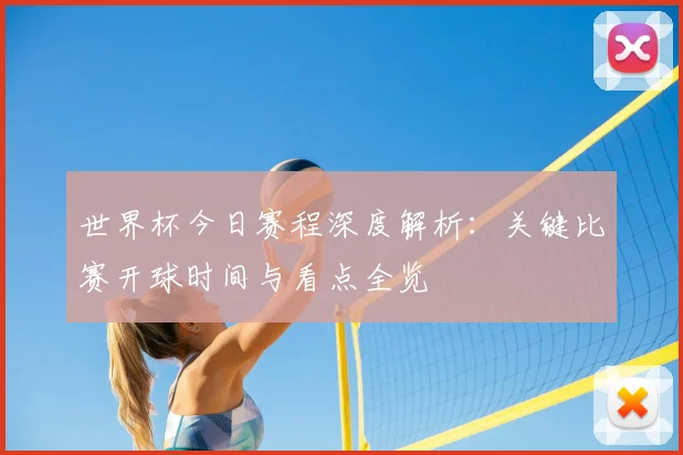 世界杯今日赛程深度解析：关键比赛开球时间与看点全览