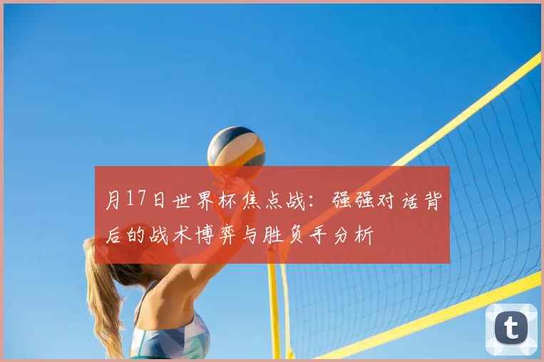 月17日世界杯焦点战：强强对话背后的战术博弈与胜负手分析