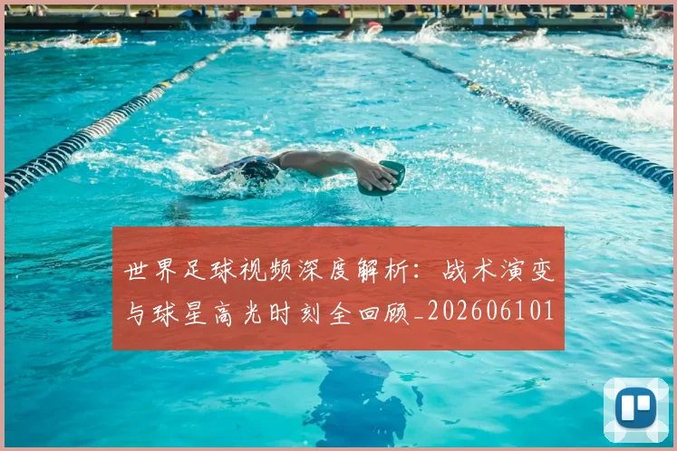 世界足球视频深度解析:战术演变与球星高光时刻全回顾_20260610190149