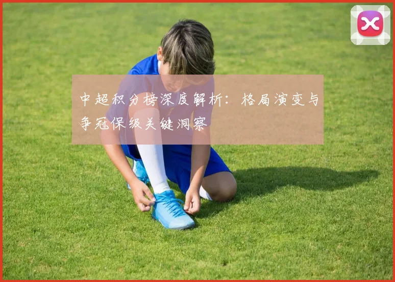中超积分榜深度解析：格局演变与争冠保级关键洞察