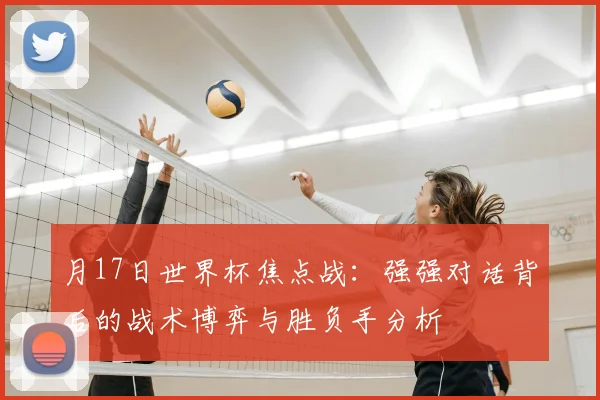 月17日世界杯焦点战:强强对话背后的战术博弈与胜负手分析