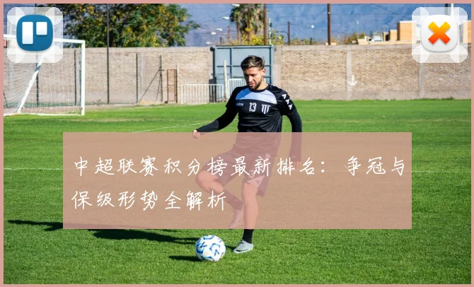 中超联赛积分榜最新排名：争冠与保级形势全解析