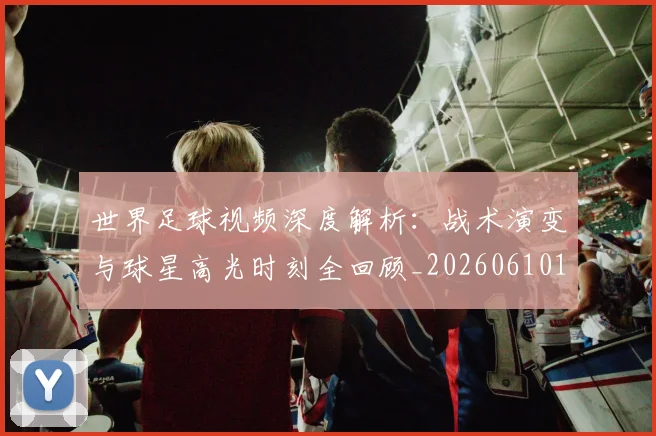世界足球视频深度解析:战术演变与球星高光时刻全回顾_20260610190149
