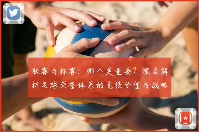 联赛与杯赛:哪个更重要?深度解析足球荣誉体系的竞技价值与战略意义