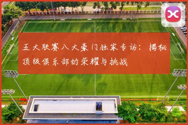 五大联赛八大豪门独家专访:揭秘顶级俱乐部的荣耀与挑战