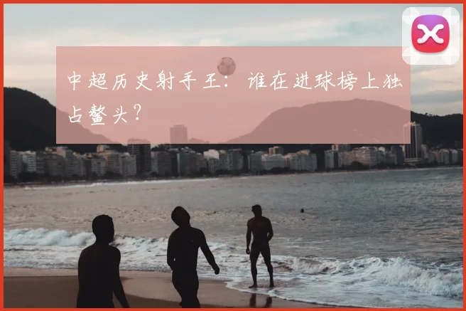 中超历史射手王：谁在进球榜上独占鳌头？