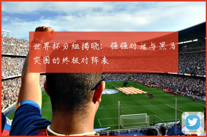 世界杯分组揭晓：强强对话与黑马突围的终极对阵表